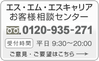 エス・エム・エスお客様相談センター 0120-787-686(受付時間・平日9:00~18:00):サービスに対するご意見・ご要望はこちら