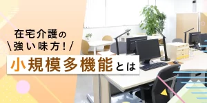 小規模多機能型居宅介護とは？