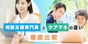 相談支援専門員とケアマネジャーの違いとは？
