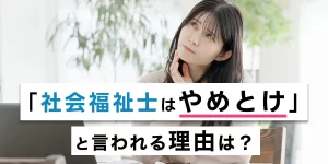 社会福祉士は「やめとけ」は本当？